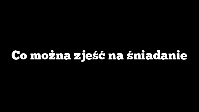 Co można zjeść na śniadanie