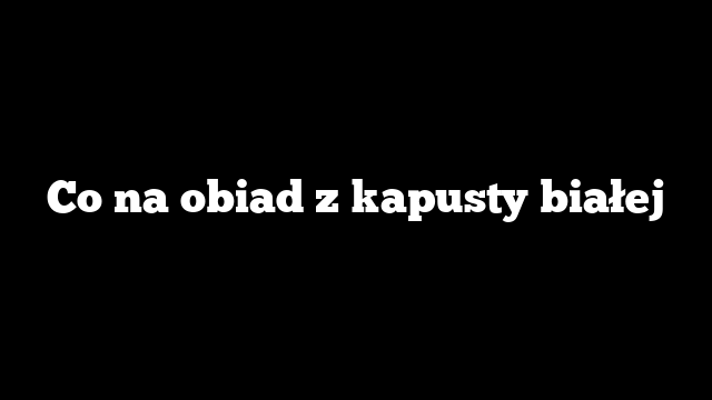 Co na obiad z kapusty białej