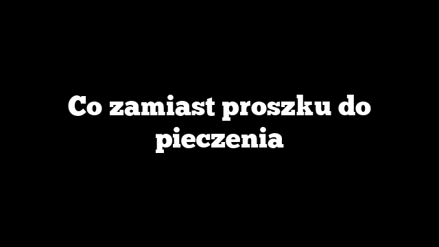 Co zamiast proszku do pieczenia