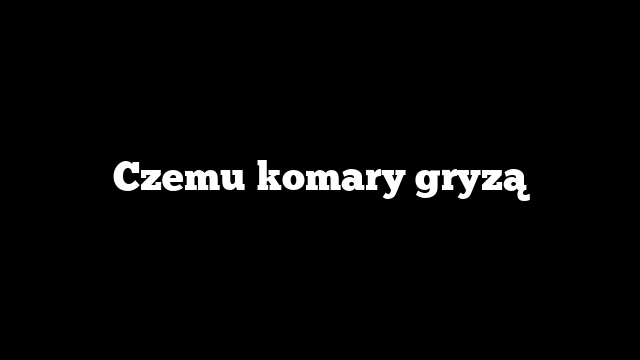 Czemu komary gryzą