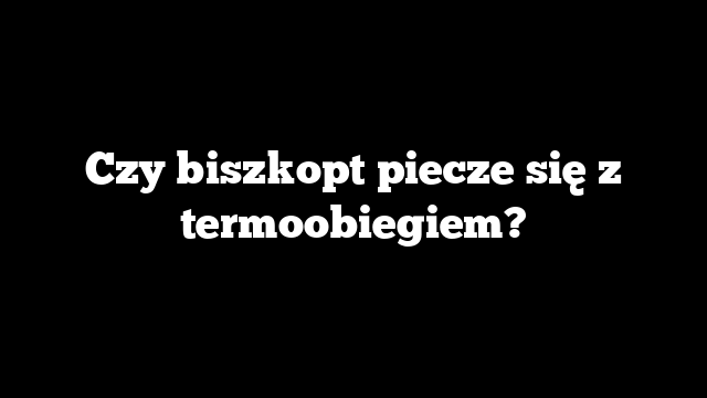 Czy biszkopt piecze się z termoobiegiem?