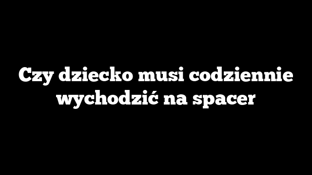 Czy dziecko musi codziennie wychodzić na spacer