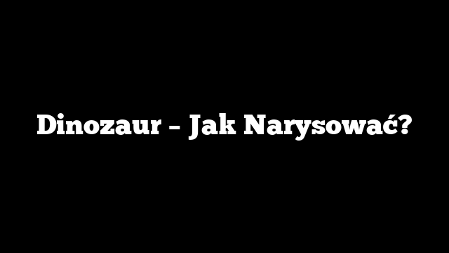 Dinozaur – Jak Narysować?