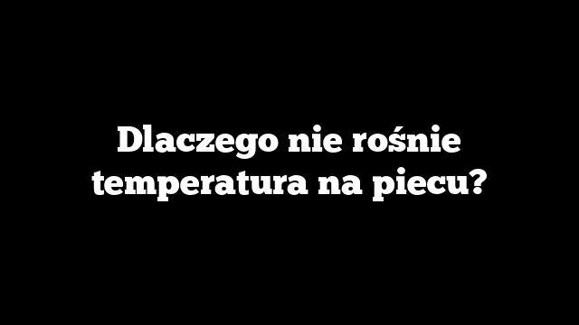 Dlaczego nie rośnie temperatura na piecu?