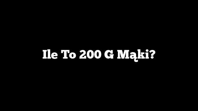 Ile To 200 G Mąki?