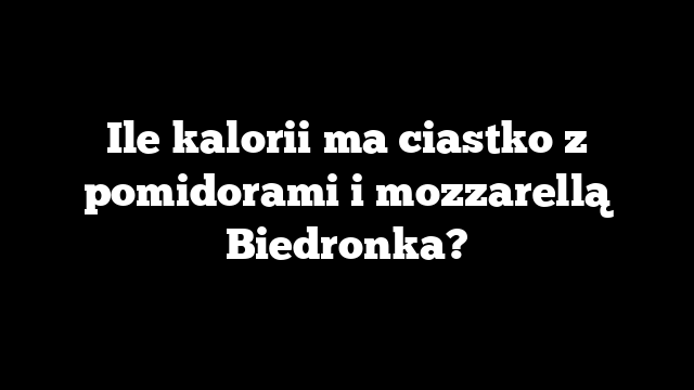 Ile kalorii ma ciastko z pomidorami i mozzarellą Biedronka?