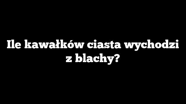 Ile kawałków ciasta wychodzi z blachy?