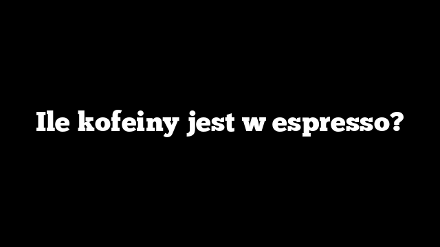 Ile kofeiny jest w espresso?