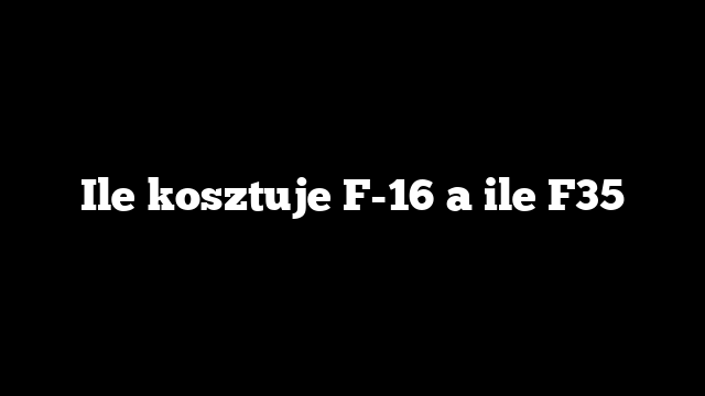 Ile kosztuje F-16 a ile F35