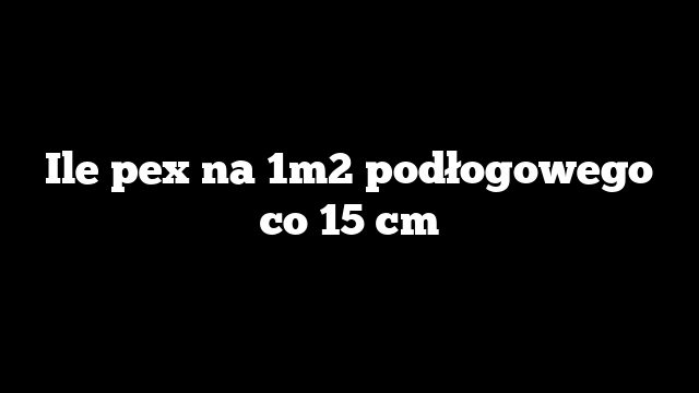 Ile pex na 1m2 podłogowego co 15 cm