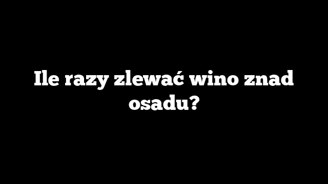 Ile razy zlewać wino znad osadu?