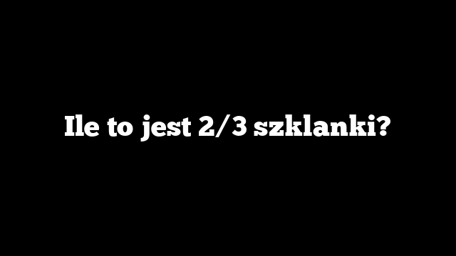 Ile to jest 2/3 szklanki?