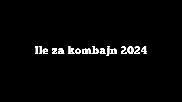 Ile za kombajn 2024