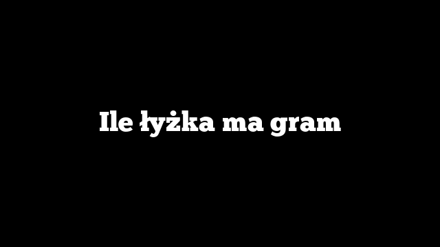 Ile łyżka ma gram