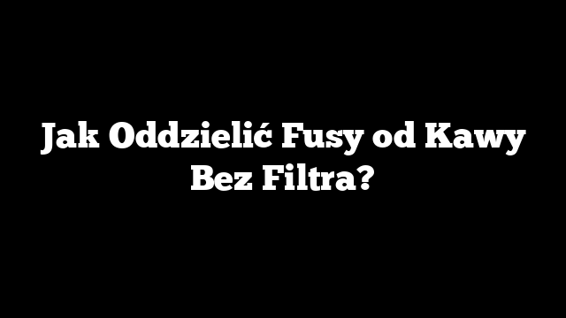 Jak Oddzielić Fusy od Kawy Bez Filtra?