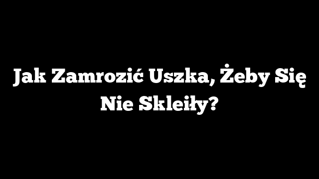 Jak Zamrozić Uszka, Żeby Się Nie Skleiły?