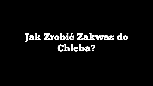 Jak Zrobić Zakwas do Chleba?