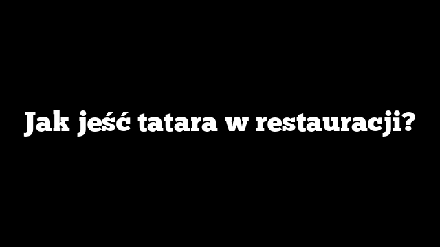 Jak jeść tatara w restauracji?