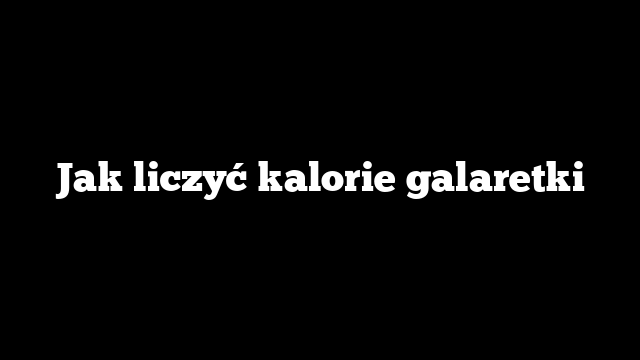 Jak liczyć kalorie galaretki
