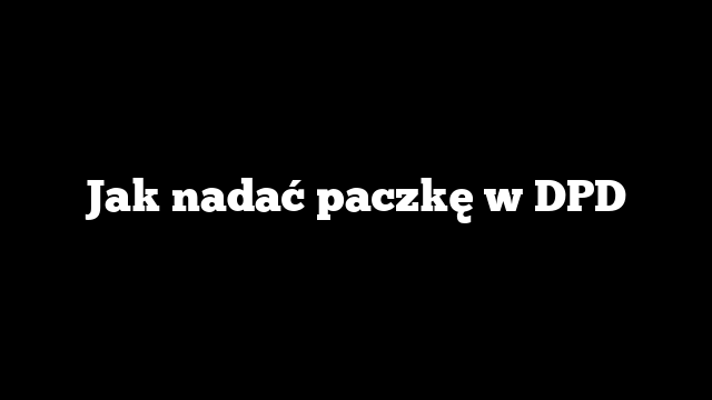 Jak nadać paczkę w DPD