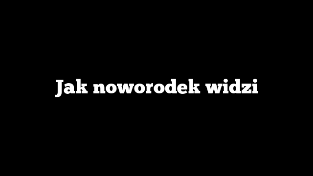 Jak noworodek widzi