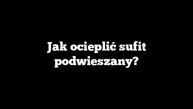 Jak ocieplić sufit podwieszany?