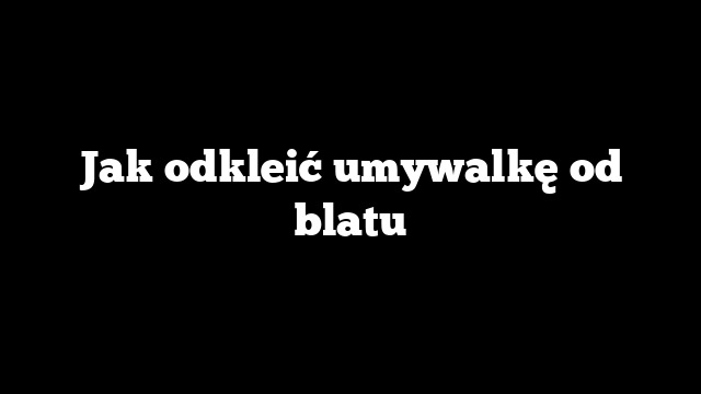 Jak odkleić umywalkę od blatu
