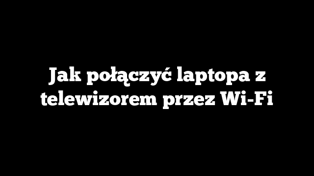 Jak połączyć laptopa z telewizorem przez Wi-Fi