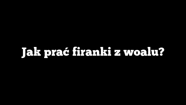Jak prać firanki z woalu?