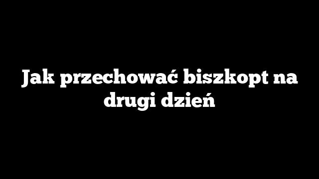 Jak przechować biszkopt na drugi dzień