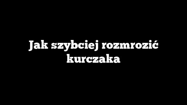 Jak szybciej rozmrozić kurczaka