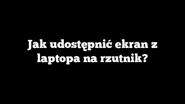 Jak udostępnić ekran z laptopa na rzutnik?