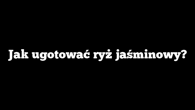 Jak ugotować ryż jaśminowy?