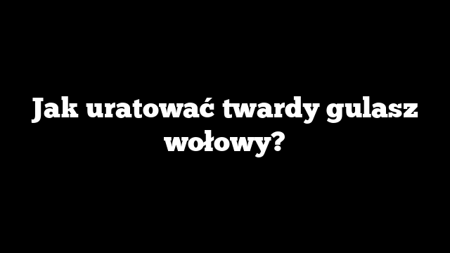 Jak uratować twardy gulasz wołowy?
