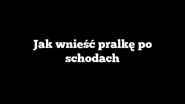 Jak wnieść pralkę po schodach