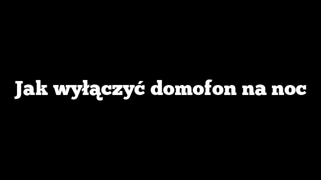 Jak wyłączyć domofon na noc