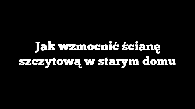 Jak wzmocnić ścianę szczytową w starym domu
