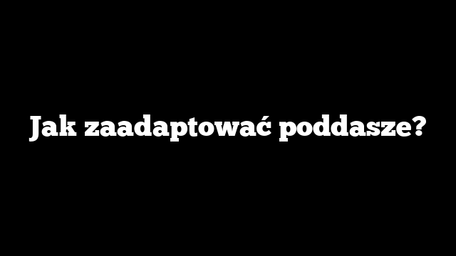 Jak zaadaptować poddasze?