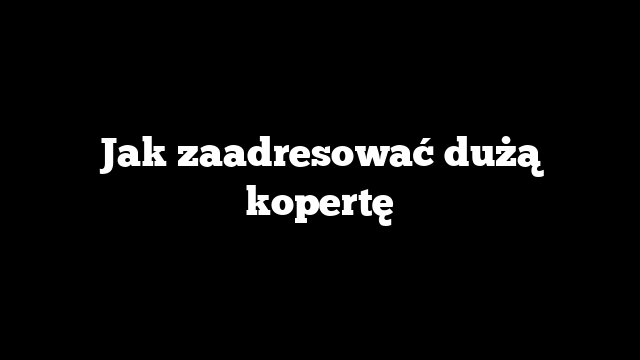 Jak zaadresować dużą kopertę