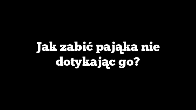 Jak zabić pająka nie dotykając go?