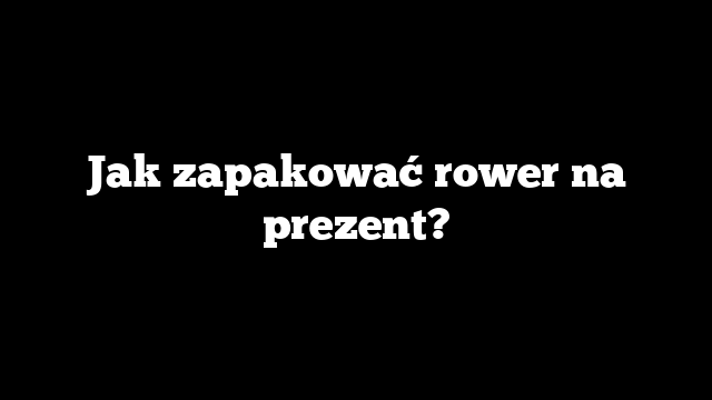 Jak zapakować rower na prezent?
