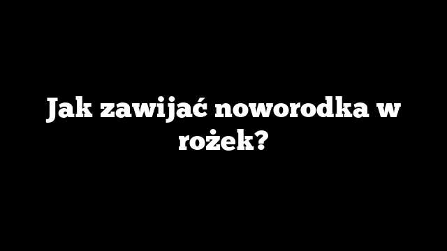 Jak zawijać noworodka w rożek?