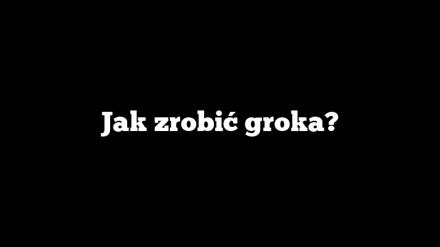 Jak zrobić groka?