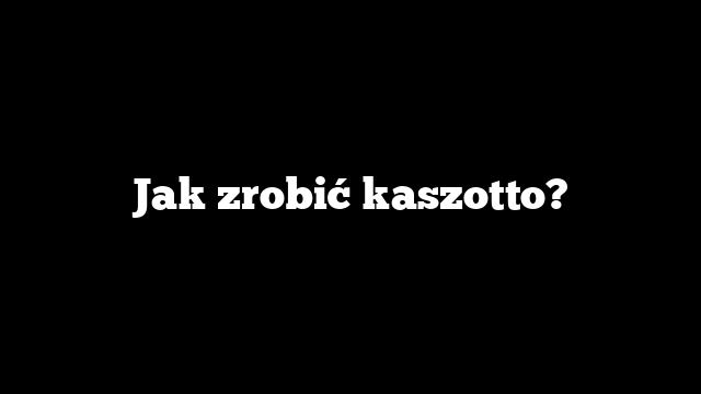 Jak zrobić kaszotto?