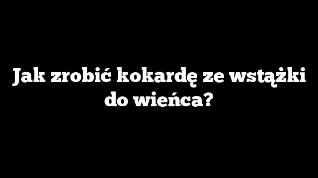 Jak zrobić kokardę ze wstążki do wieńca?