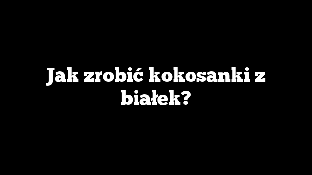 Jak zrobić kokosanki z białek?