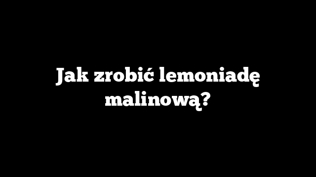 Jak zrobić lemoniadę malinową?
