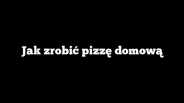 Jak zrobić pizzę domową
