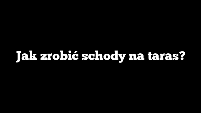 Jak zrobić schody na taras?