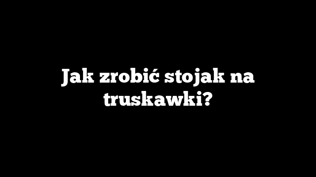 Jak zrobić stojak na truskawki?